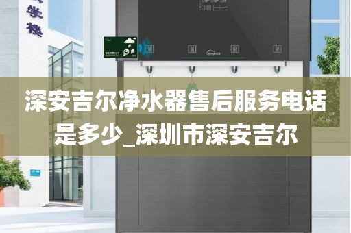 深安吉尔净水器售后服务电话是多少_深圳市深安吉尔