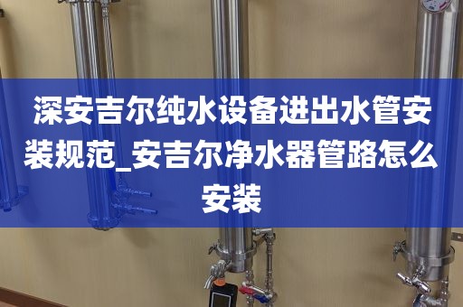 深安吉尔纯水设备进出水管安装规范_安吉尔净水器管路怎么安装
