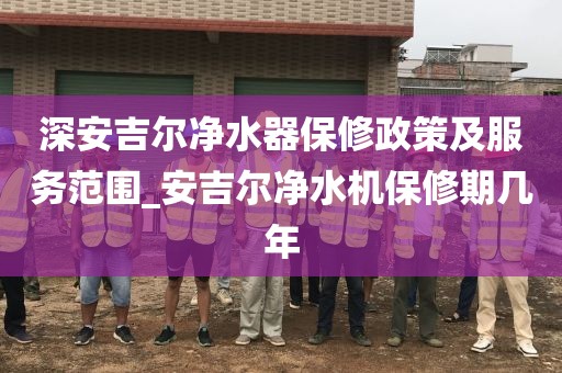 深安吉尔净水器保修政策及服务范围_安吉尔净水机保修期几年