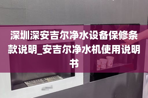 深圳深安吉尔净水设备保修条款说明_安吉尔净水机使用说明书