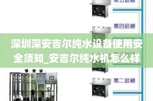 深圳深安吉尔纯水设备使用安全须知_安吉尔纯水机怎么样