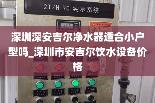 深圳深安吉尔净水器适合小户型吗_深圳市安吉尔饮水设备价格