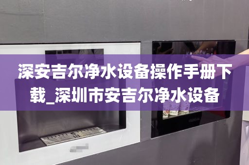 深安吉尔净水设备操作手册下载_深圳市安吉尔净水设备