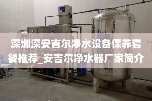 深圳深安吉尔净水设备保养套餐推荐_安吉尔净水器厂家简介