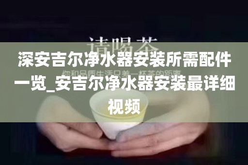 深安吉尔净水器安装所需配件一览_安吉尔净水器安装最详细视频
