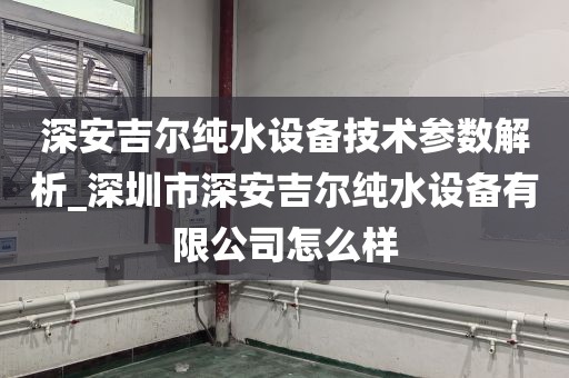 深安吉尔纯水设备技术参数解析_深圳市深安吉尔纯水设备有限公司怎么样