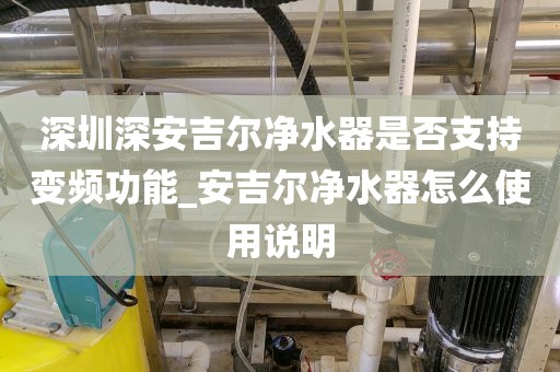 深圳深安吉尔净水器是否支持变频功能_安吉尔净水器怎么使用说明