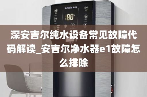 深安吉尔纯水设备常见故障代码解读_安吉尔净水器e1故障怎么排除
