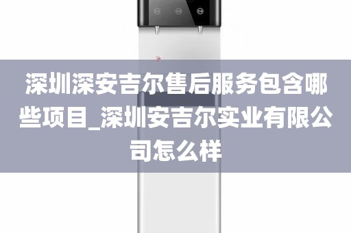 深圳深安吉尔售后服务包含哪些项目_深圳安吉尔实业有限公司怎么样