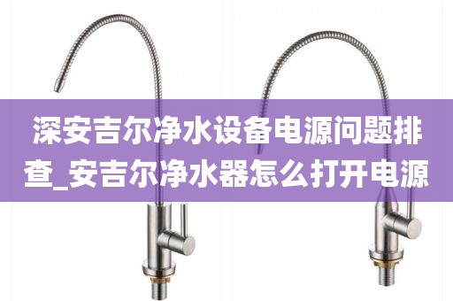 深安吉尔净水设备电源问题排查_安吉尔净水器怎么打开电源