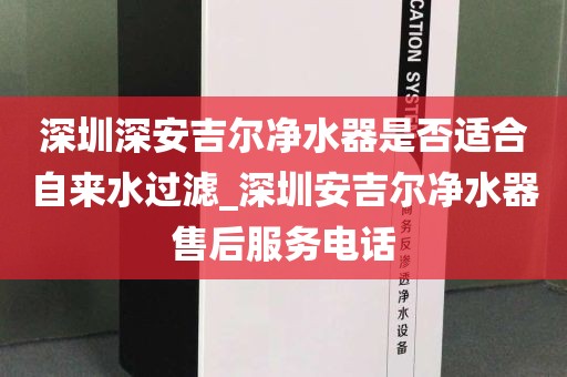 深圳深安吉尔净水器是否适合自来水过滤_深圳安吉尔净水器售后服务电话