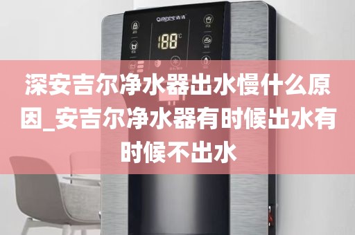 深安吉尔净水器出水慢什么原因_安吉尔净水器有时候出水有时候不出水