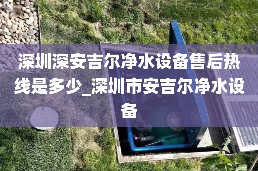 深圳深安吉尔净水设备售后热线是多少_深圳市安吉尔净水设备