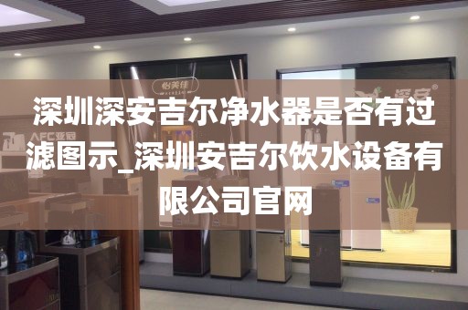 深圳深安吉尔净水器是否有过滤图示_深圳安吉尔饮水设备有限公司官网