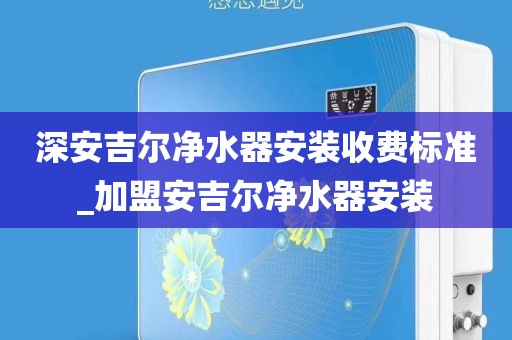 深安吉尔净水器安装收费标准_加盟安吉尔净水器安装