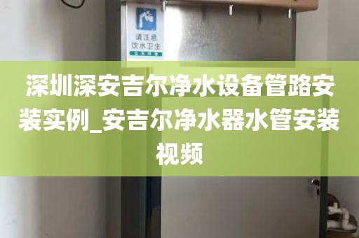 深圳深安吉尔净水设备管路安装实例_安吉尔净水器水管安装视频