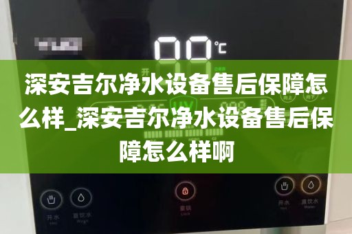 深安吉尔净水设备售后保障怎么样_深安吉尔净水设备售后保障怎么样啊