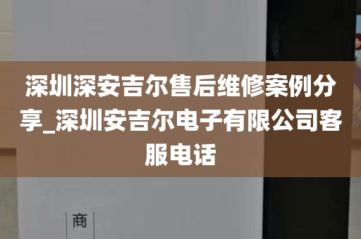 深圳深安吉尔售后维修案例分享_深圳安吉尔电子有限公司客服电话