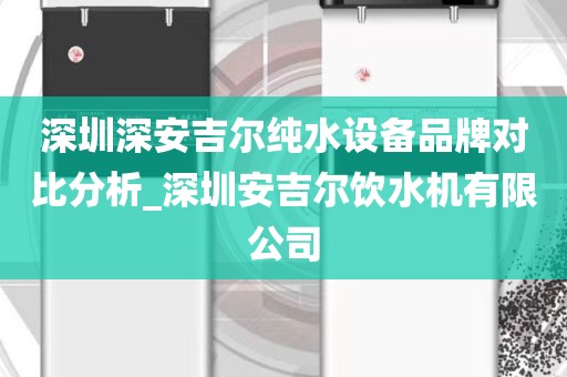 深圳深安吉尔纯水设备品牌对比分析_深圳安吉尔饮水机有限公司