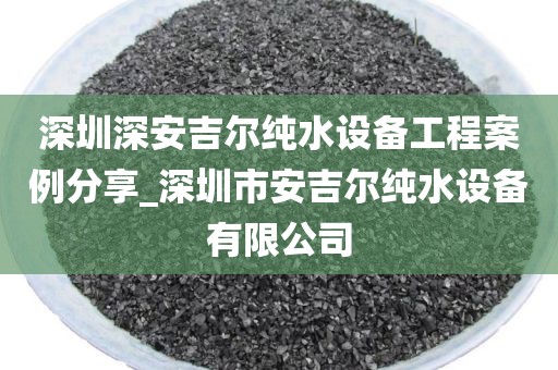 深圳深安吉尔纯水设备工程案例分享_深圳市安吉尔纯水设备有限公司