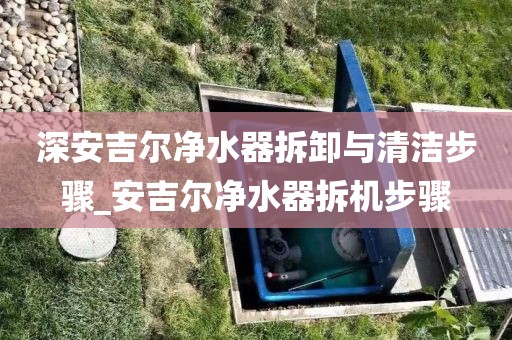 深安吉尔净水器拆卸与清洁步骤_安吉尔净水器拆机步骤
