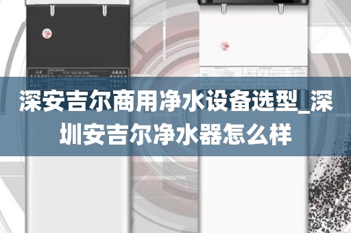 深安吉尔商用净水设备选型_深圳安吉尔净水器怎么样