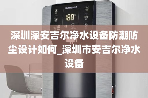 深圳深安吉尔净水设备防潮防尘设计如何_深圳市安吉尔净水设备