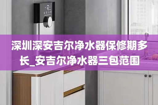 深圳深安吉尔净水器保修期多长_安吉尔净水器三包范围