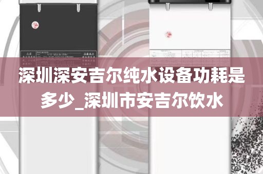 深圳深安吉尔纯水设备功耗是多少_深圳市安吉尔饮水