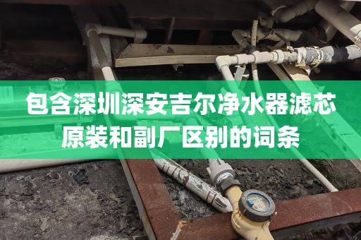 包含深圳深安吉尔净水器滤芯原装和副厂区别的词条