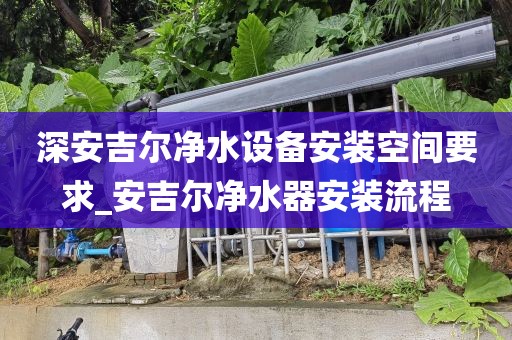 深安吉尔净水设备安装空间要求_安吉尔净水器安装流程
