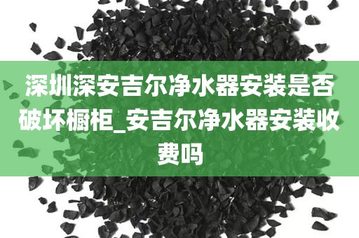深圳深安吉尔净水器安装是否破坏橱柜_安吉尔净水器安装收费吗