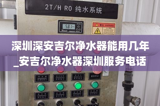 深圳深安吉尔净水器能用几年_安吉尔净水器深圳服务电话