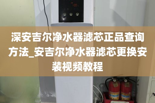 深安吉尔净水器滤芯正品查询方法_安吉尔净水器滤芯更换安装视频教程