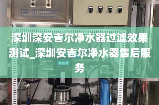 深圳深安吉尔净水器过滤效果测试_深圳安吉尔净水器售后服务