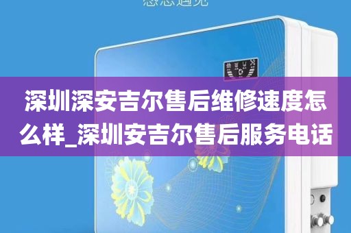 深圳深安吉尔售后维修速度怎么样_深圳安吉尔售后服务电话
