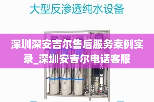 深圳深安吉尔售后服务案例实录_深圳安吉尔电话客服