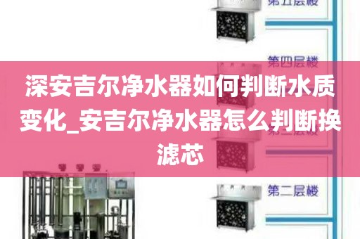 深安吉尔净水器如何判断水质变化_安吉尔净水器怎么判断换滤芯
