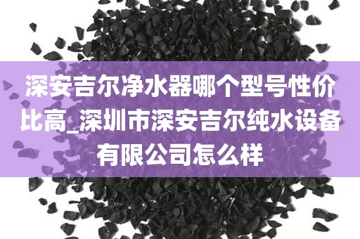 深安吉尔净水器哪个型号性价比高_深圳市深安吉尔纯水设备有限公司怎么样