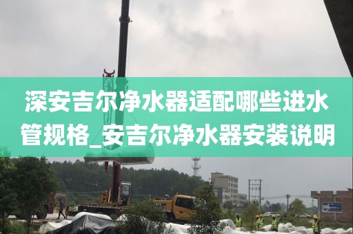 深安吉尔净水器适配哪些进水管规格_安吉尔净水器安装说明