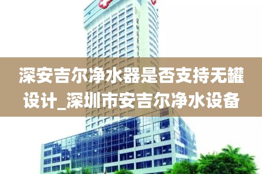 深安吉尔净水器是否支持无罐设计_深圳市安吉尔净水设备