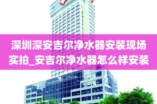 深圳深安吉尔净水器安装现场实拍_安吉尔净水器怎么样安装