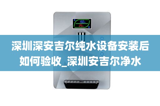 深圳深安吉尔纯水设备安装后如何验收_深圳安吉尔净水