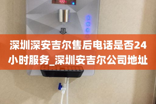 深圳深安吉尔售后电话是否24小时服务_深圳安吉尔公司地址
