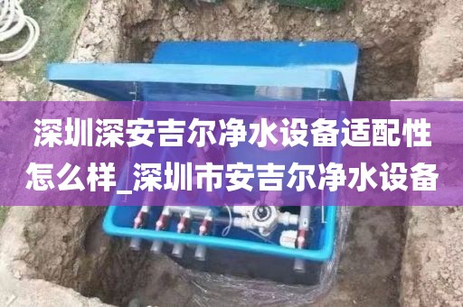 深圳深安吉尔净水设备适配性怎么样_深圳市安吉尔净水设备