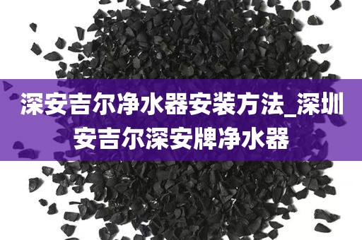 深安吉尔净水器安装方法_深圳安吉尔深安牌净水器