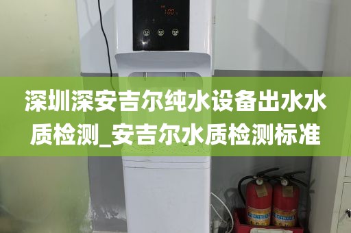 深圳深安吉尔纯水设备出水水质检测_安吉尔水质检测标准