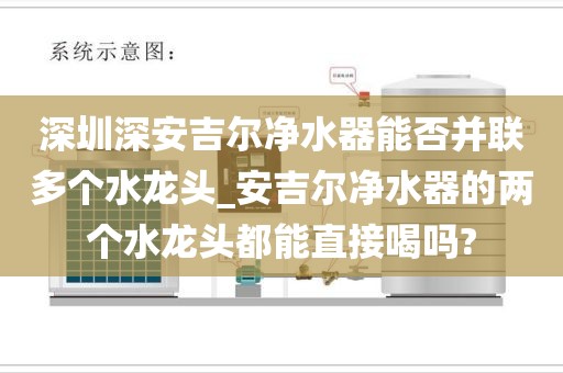 深圳深安吉尔净水器能否并联多个水龙头_安吉尔净水器的两个水龙头都能直接喝吗?
