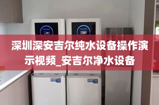 深圳深安吉尔纯水设备操作演示视频_安吉尔净水设备