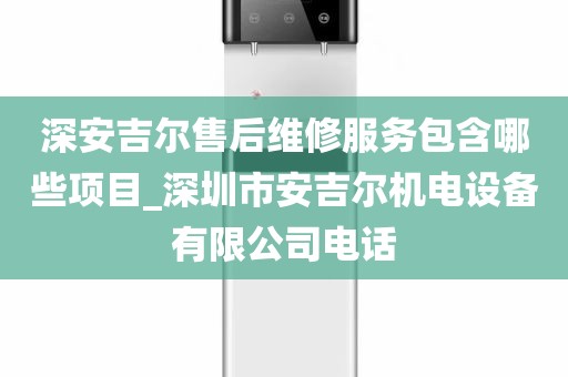 深安吉尔售后维修服务包含哪些项目_深圳市安吉尔机电设备有限公司电话